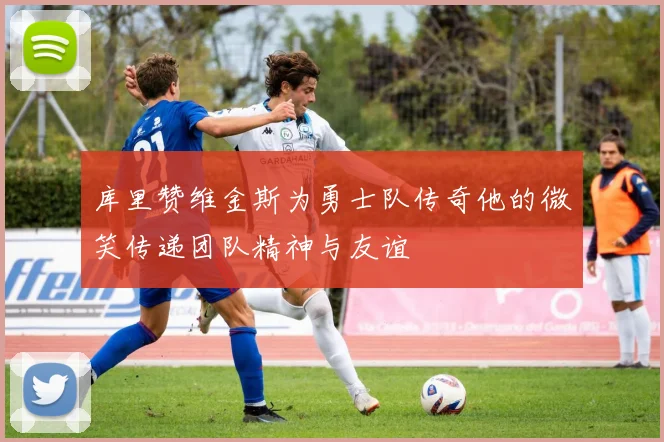 库里赞维金斯为勇士队传奇他的微笑传递团队精神与友谊
