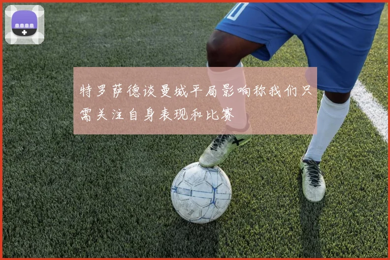 特罗萨德谈曼城平局影响称我们只需关注自身表现和比赛