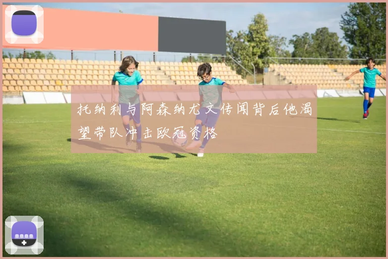 托纳利与阿森纳尤文传闻背后他渴望带队冲击欧冠资格