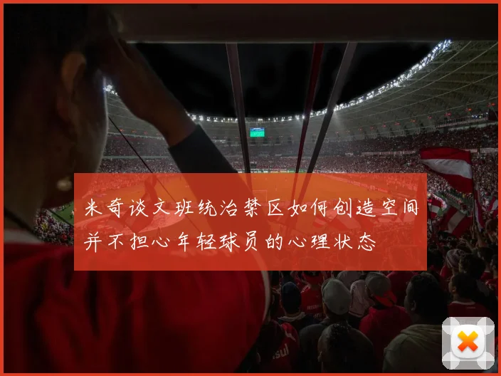 米奇谈文班统治禁区如何创造空间并不担心年轻球员的心理状态