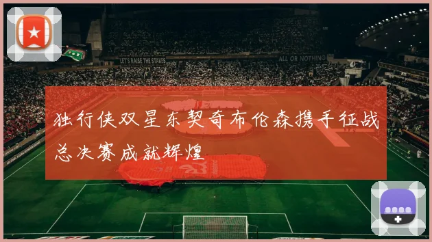 独行侠双星东契奇布伦森携手征战总决赛成就辉煌