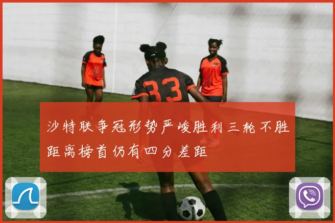 沙特联争冠形势严峻胜利三轮不胜距离榜首仍有四分差距