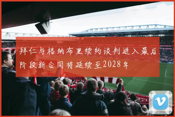 拜仁与格纳布里续约谈判进入最后阶段新合同将延续至2028年