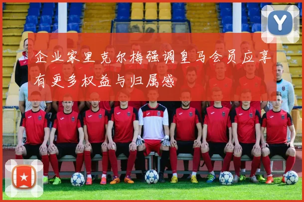 企业家里克尔梅强调皇马会员应享有更多权益与归属感