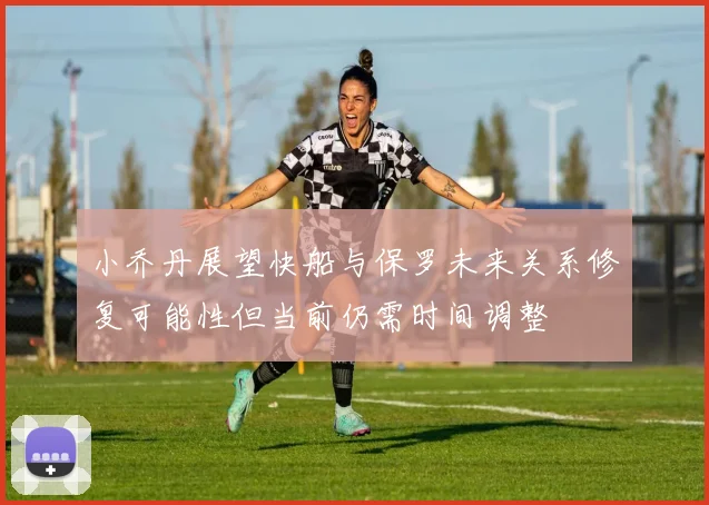 小乔丹展望快船与保罗未来关系修复可能性但当前仍需时间调整