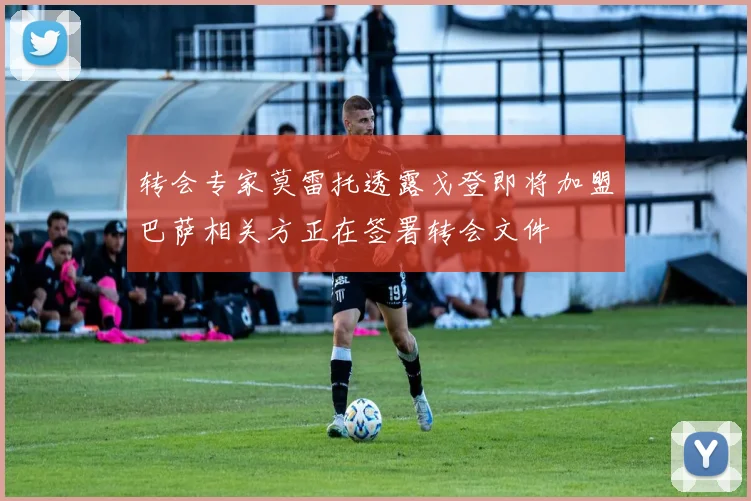 转会专家莫雷托透露戈登即将加盟巴萨相关方正在签署转会文件