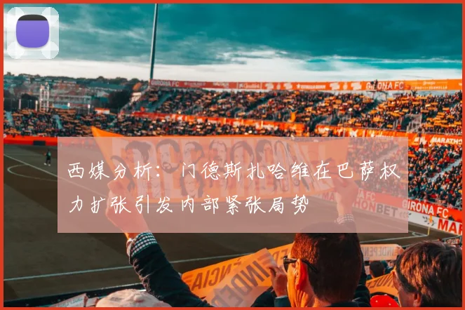 西媒分析：门德斯扎哈维在巴萨权力扩张引发内部紧张局势