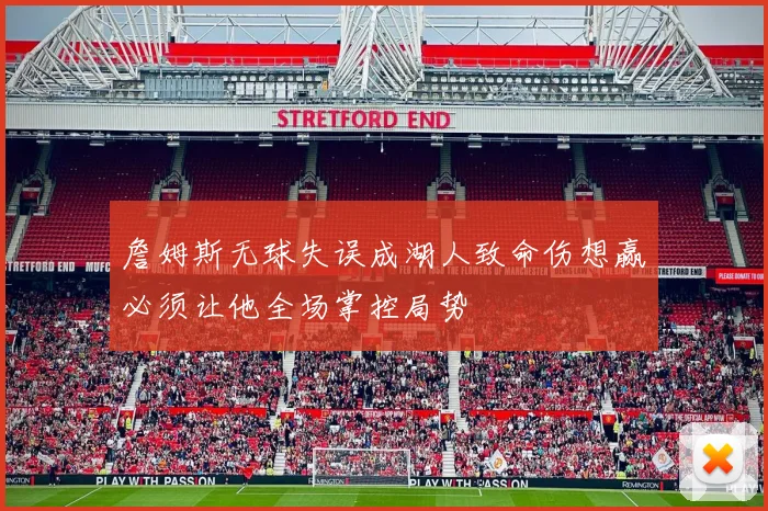 詹姆斯无球失误成湖人致命伤想赢必须让他全场掌控局势