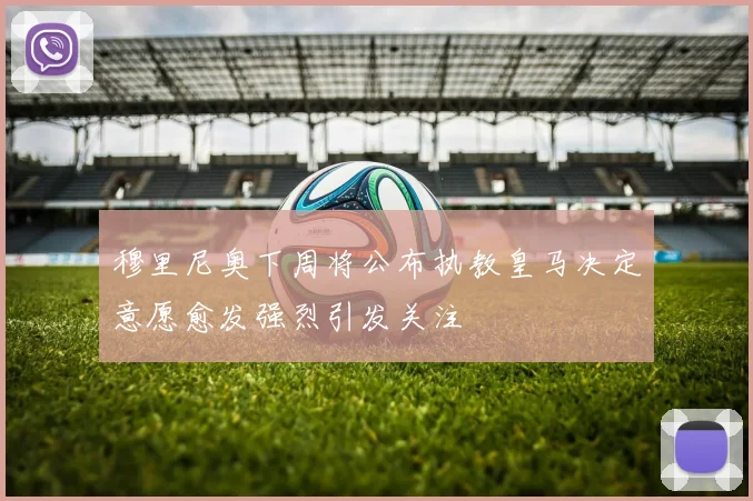 穆里尼奥下周将公布执教皇马决定意愿愈发强烈引发关注