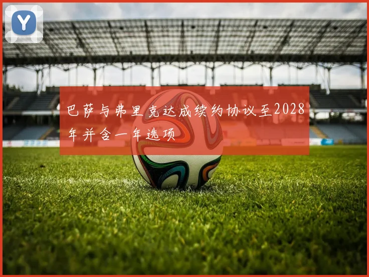 巴萨与弗里克达成续约协议至2028年并含一年选项