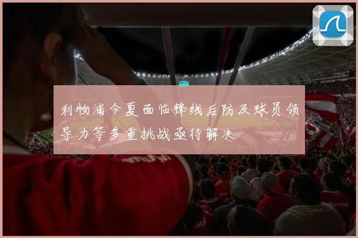 利物浦今夏面临锋线后防及球员领导力等多重挑战亟待解决