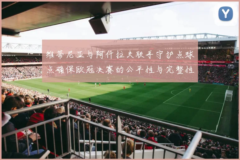 维蒂尼亚与阿什拉夫联手守护点球点确保欧冠决赛的公平性与完整性