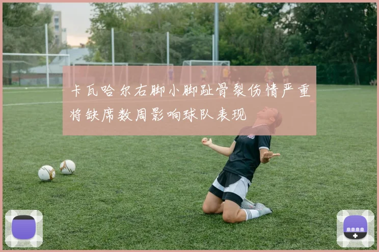 卡瓦哈尔右脚小脚趾骨裂伤情严重将缺席数周影响球队表现