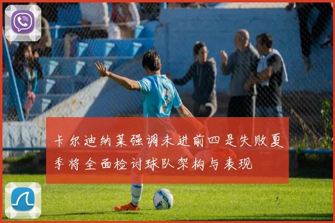 卡尔迪纳莱强调未进前四是失败夏季将全面检讨球队架构与表现
