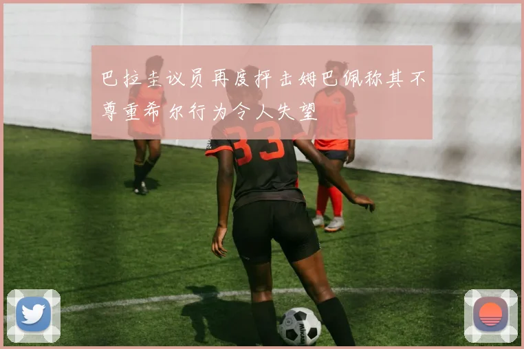 巴拉圭议员再度抨击姆巴佩称其不尊重希尔行为令人失望