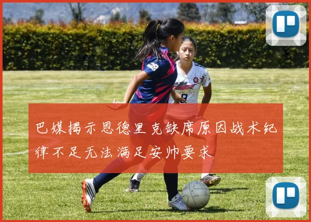 巴媒揭示恩德里克缺席原因战术纪律不足无法满足安帅要求