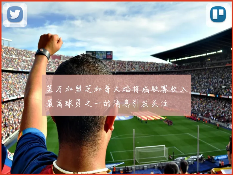 莱万加盟芝加哥火焰将成联赛收入最高球员之一的消息引发关注