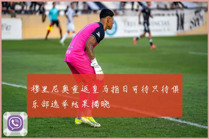 穆里尼奥重返皇马指日可待只待俱乐部选举结果揭晓